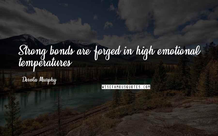 Dervla Murphy Quotes: Strong bonds are forged in high emotional temperatures.