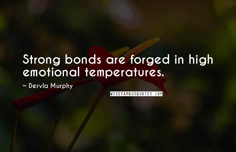 Dervla Murphy Quotes: Strong bonds are forged in high emotional temperatures.