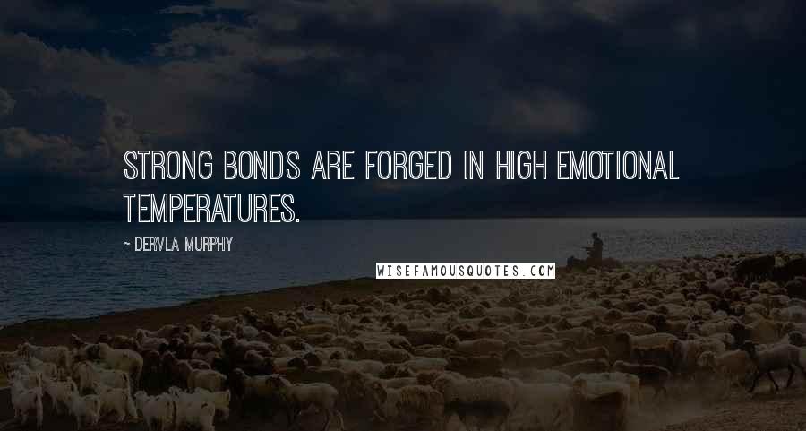 Dervla Murphy Quotes: Strong bonds are forged in high emotional temperatures.