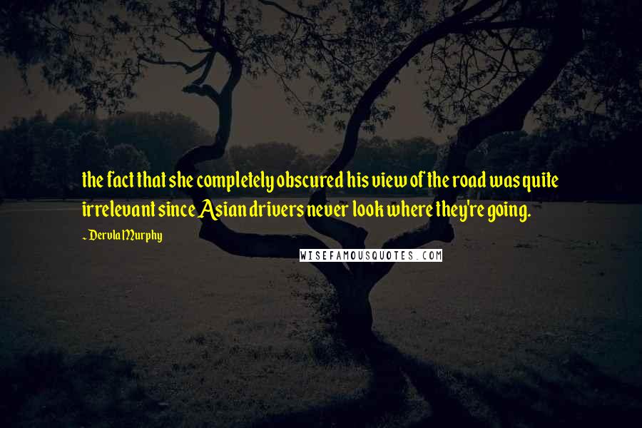 Dervla Murphy Quotes: the fact that she completely obscured his view of the road was quite irrelevant since Asian drivers never look where they're going.