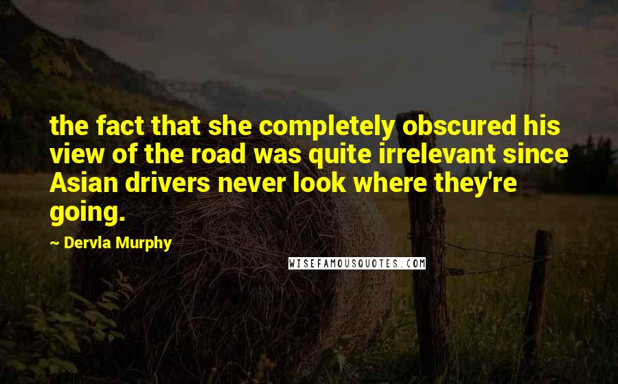 Dervla Murphy Quotes: the fact that she completely obscured his view of the road was quite irrelevant since Asian drivers never look where they're going.