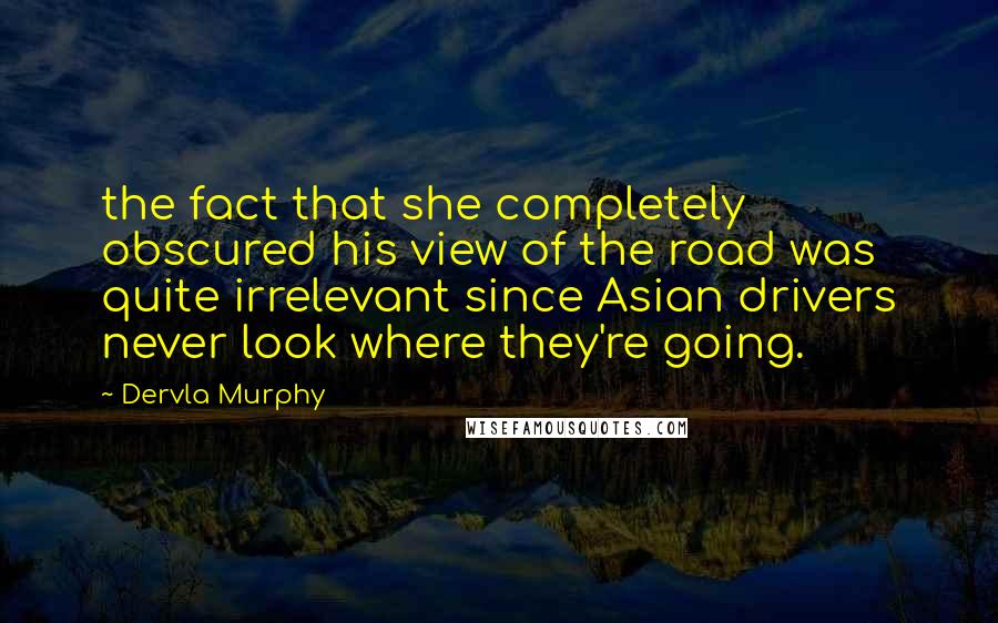 Dervla Murphy Quotes: the fact that she completely obscured his view of the road was quite irrelevant since Asian drivers never look where they're going.