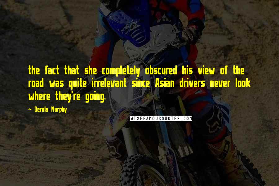 Dervla Murphy Quotes: the fact that she completely obscured his view of the road was quite irrelevant since Asian drivers never look where they're going.