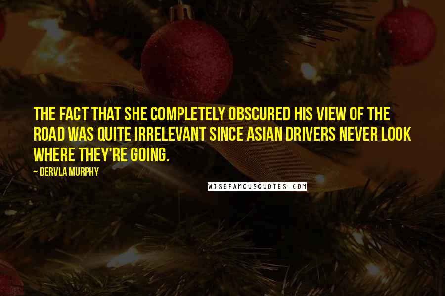 Dervla Murphy Quotes: the fact that she completely obscured his view of the road was quite irrelevant since Asian drivers never look where they're going.