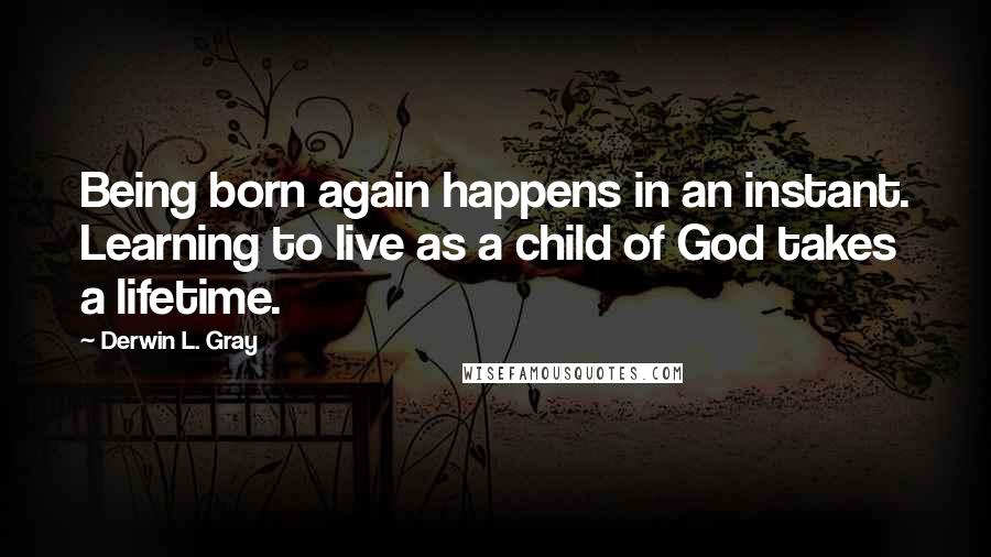 Derwin L. Gray Quotes: Being born again happens in an instant. Learning to live as a child of God takes a lifetime.