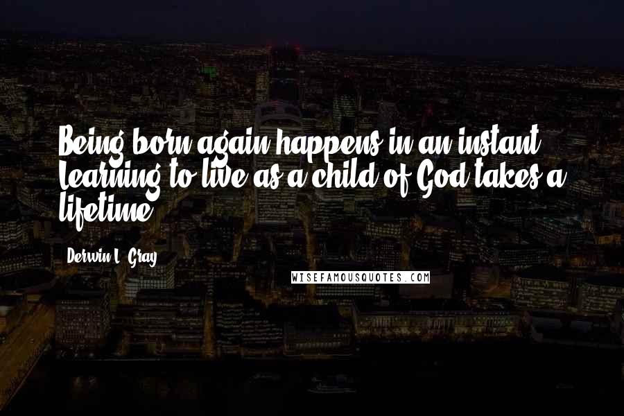 Derwin L. Gray Quotes: Being born again happens in an instant. Learning to live as a child of God takes a lifetime.