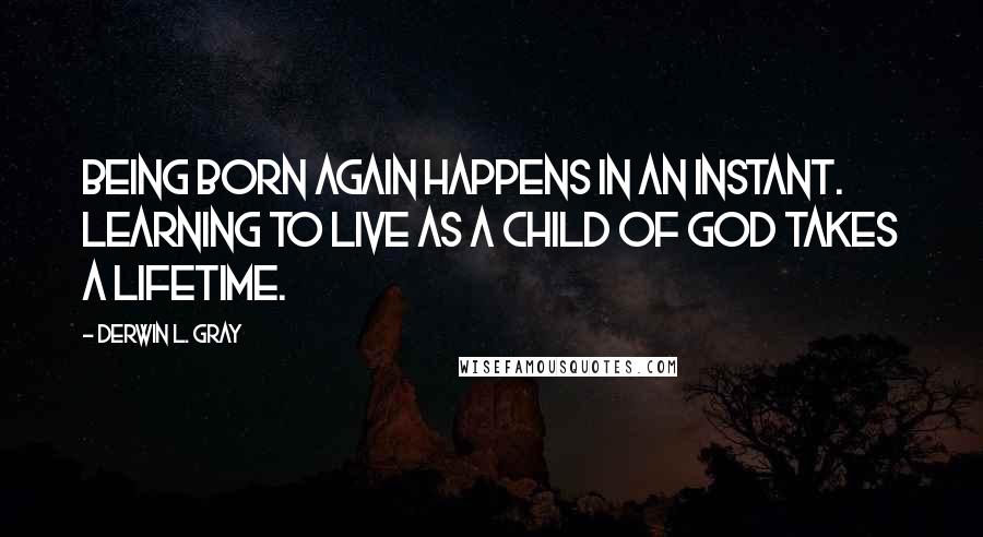 Derwin L. Gray Quotes: Being born again happens in an instant. Learning to live as a child of God takes a lifetime.