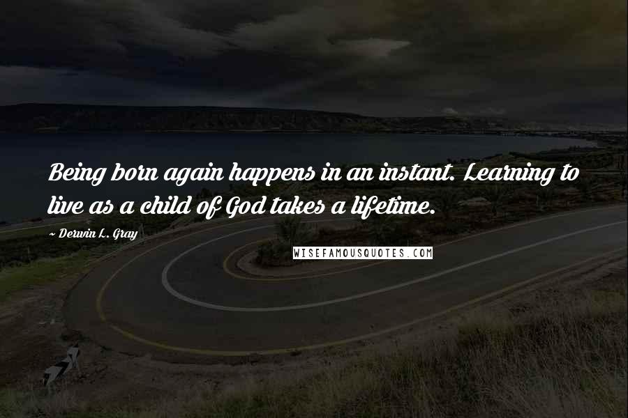 Derwin L. Gray Quotes: Being born again happens in an instant. Learning to live as a child of God takes a lifetime.