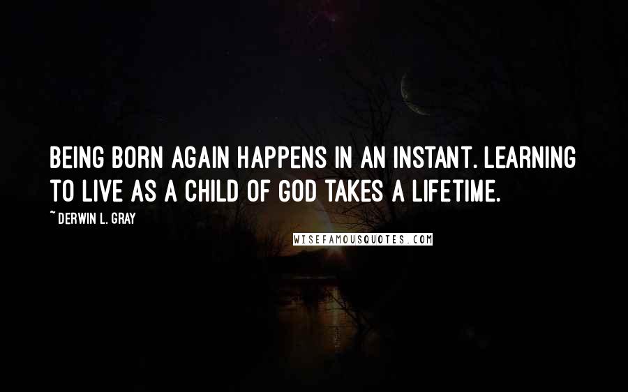 Derwin L. Gray Quotes: Being born again happens in an instant. Learning to live as a child of God takes a lifetime.