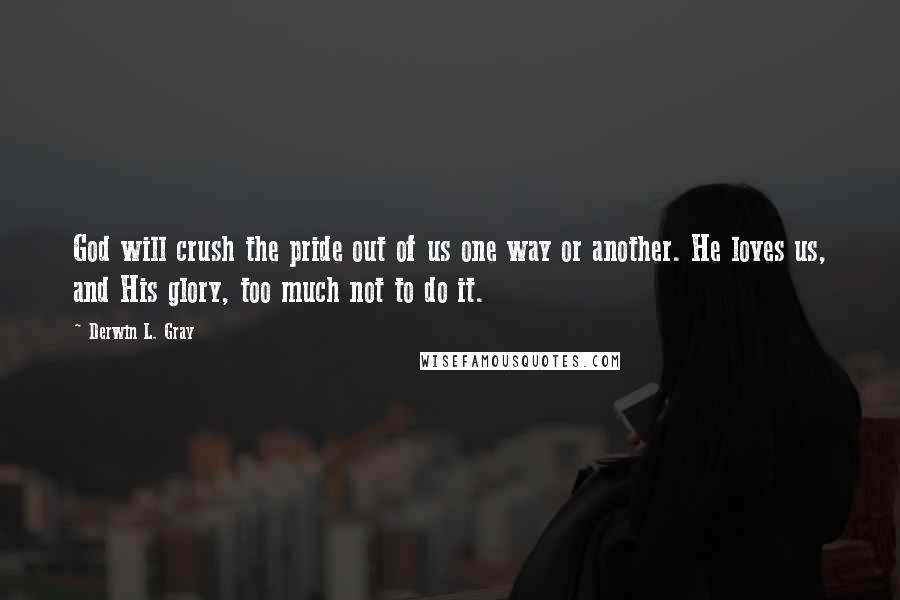 Derwin L. Gray Quotes: God will crush the pride out of us one way or another. He loves us, and His glory, too much not to do it.