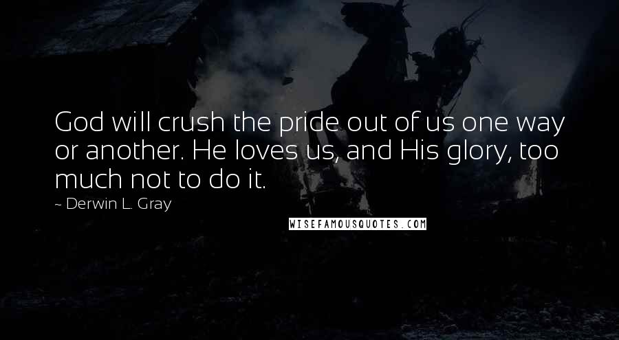 Derwin L. Gray Quotes: God will crush the pride out of us one way or another. He loves us, and His glory, too much not to do it.