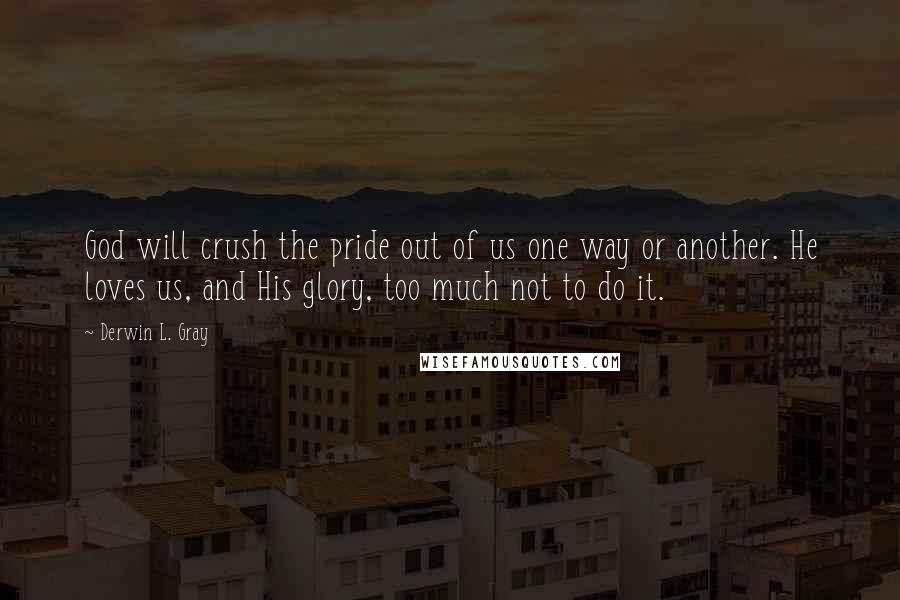 Derwin L. Gray Quotes: God will crush the pride out of us one way or another. He loves us, and His glory, too much not to do it.