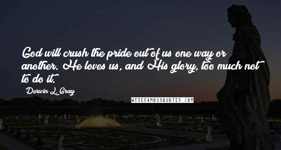 Derwin L. Gray Quotes: God will crush the pride out of us one way or another. He loves us, and His glory, too much not to do it.