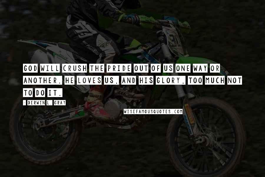 Derwin L. Gray Quotes: God will crush the pride out of us one way or another. He loves us, and His glory, too much not to do it.