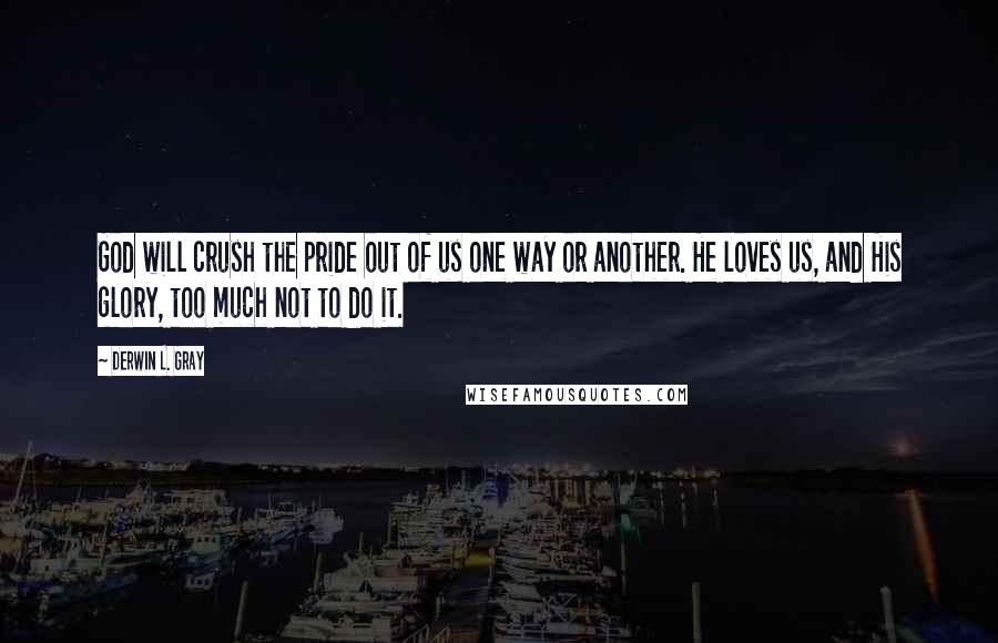 Derwin L. Gray Quotes: God will crush the pride out of us one way or another. He loves us, and His glory, too much not to do it.