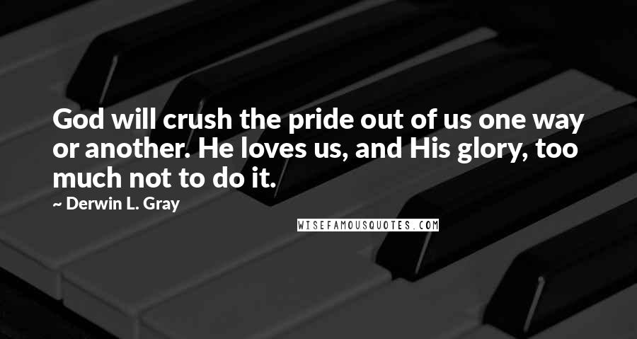 Derwin L. Gray Quotes: God will crush the pride out of us one way or another. He loves us, and His glory, too much not to do it.