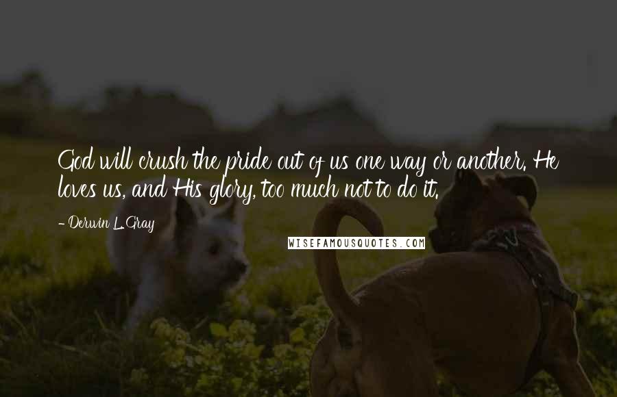 Derwin L. Gray Quotes: God will crush the pride out of us one way or another. He loves us, and His glory, too much not to do it.