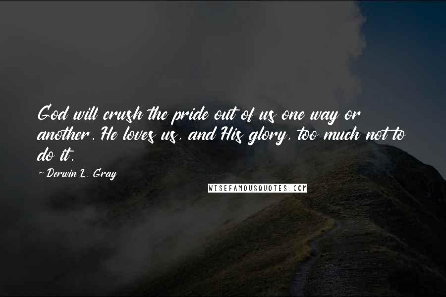 Derwin L. Gray Quotes: God will crush the pride out of us one way or another. He loves us, and His glory, too much not to do it.
