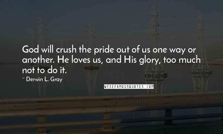 Derwin L. Gray Quotes: God will crush the pride out of us one way or another. He loves us, and His glory, too much not to do it.