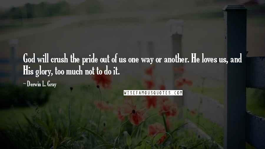 Derwin L. Gray Quotes: God will crush the pride out of us one way or another. He loves us, and His glory, too much not to do it.