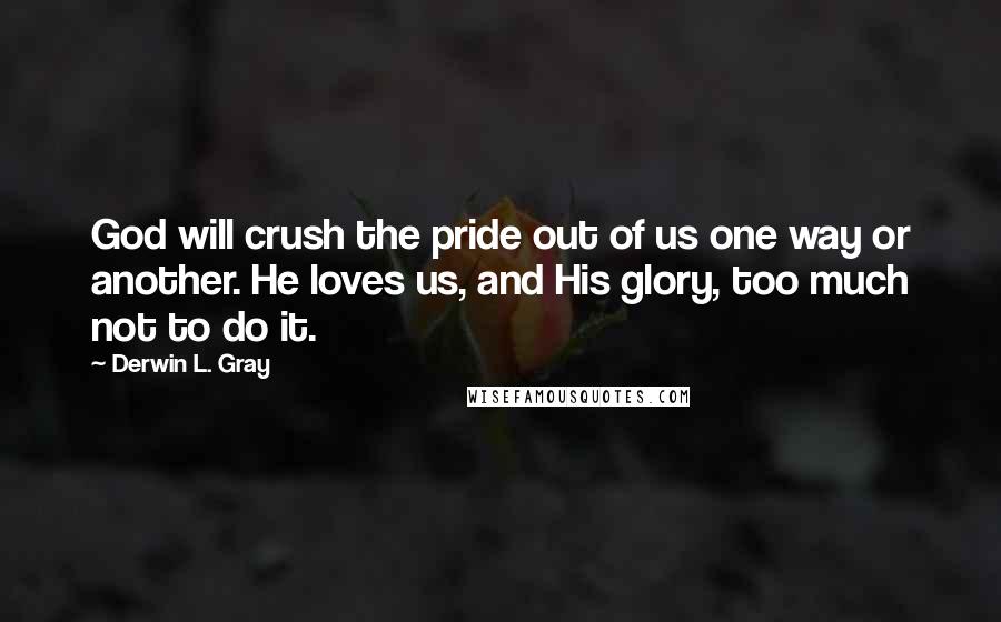 Derwin L. Gray Quotes: God will crush the pride out of us one way or another. He loves us, and His glory, too much not to do it.