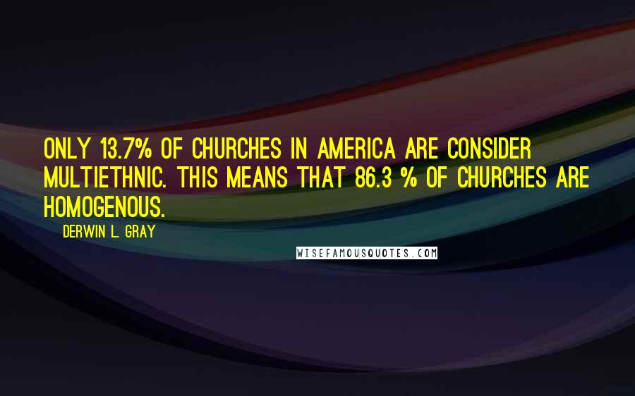 Derwin L. Gray Quotes: Only 13.7% of churches in America are consider multiethnic. This means that 86.3 % of churches are homogenous.