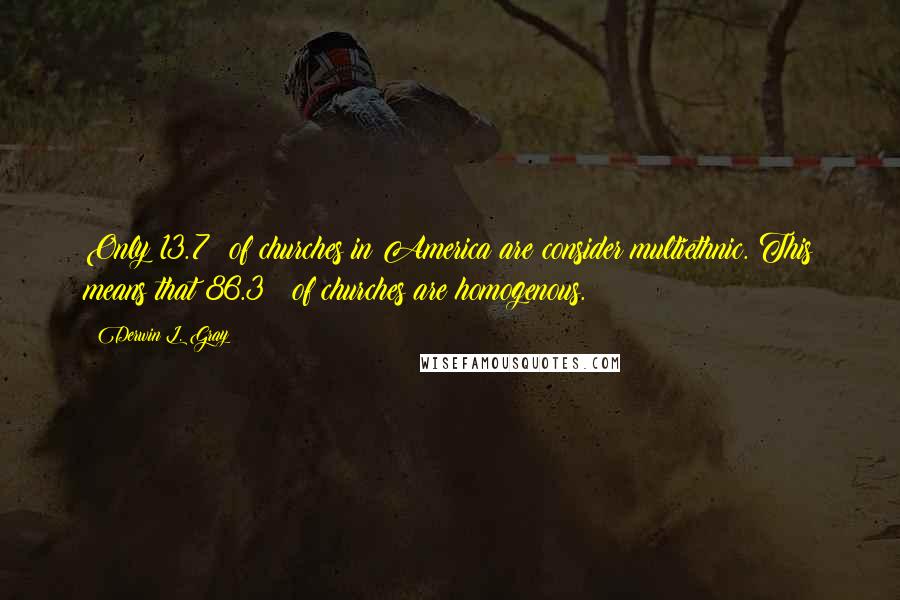 Derwin L. Gray Quotes: Only 13.7% of churches in America are consider multiethnic. This means that 86.3 % of churches are homogenous.