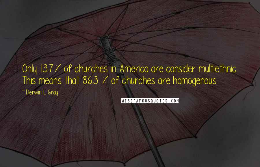 Derwin L. Gray Quotes: Only 13.7% of churches in America are consider multiethnic. This means that 86.3 % of churches are homogenous.