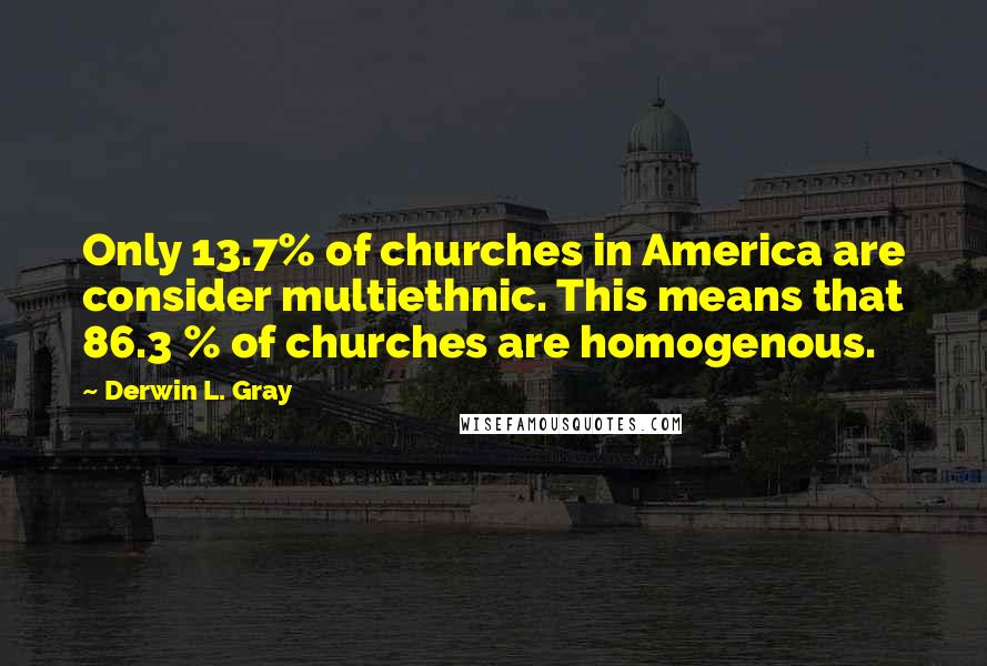Derwin L. Gray Quotes: Only 13.7% of churches in America are consider multiethnic. This means that 86.3 % of churches are homogenous.