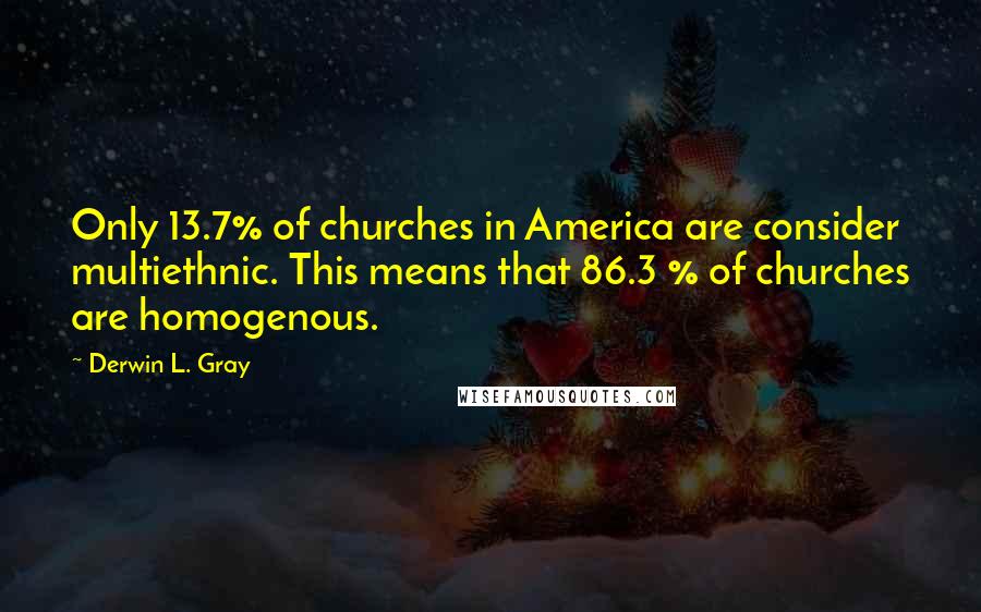 Derwin L. Gray Quotes: Only 13.7% of churches in America are consider multiethnic. This means that 86.3 % of churches are homogenous.