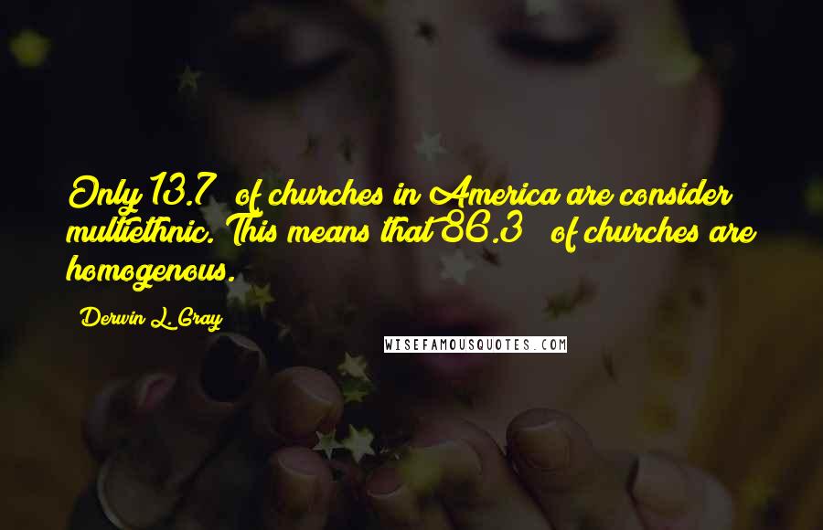 Derwin L. Gray Quotes: Only 13.7% of churches in America are consider multiethnic. This means that 86.3 % of churches are homogenous.