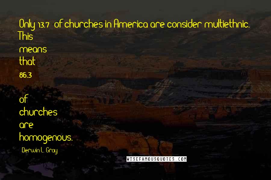 Derwin L. Gray Quotes: Only 13.7% of churches in America are consider multiethnic. This means that 86.3 % of churches are homogenous.