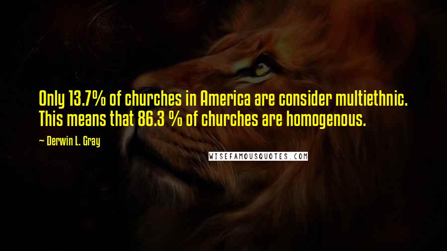 Derwin L. Gray Quotes: Only 13.7% of churches in America are consider multiethnic. This means that 86.3 % of churches are homogenous.
