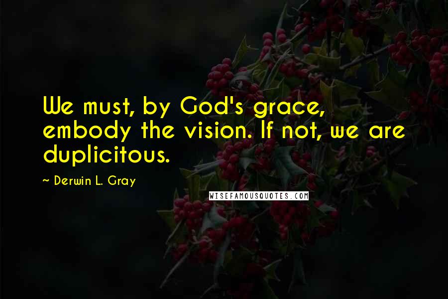 Derwin L. Gray Quotes: We must, by God's grace, embody the vision. If not, we are duplicitous.