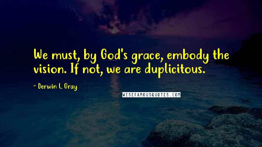 Derwin L. Gray Quotes: We must, by God's grace, embody the vision. If not, we are duplicitous.
