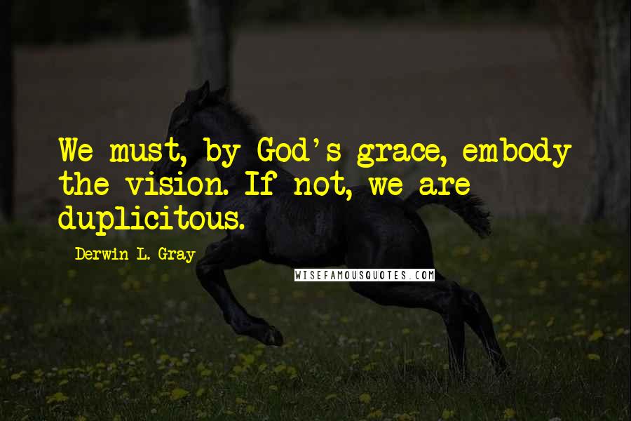 Derwin L. Gray Quotes: We must, by God's grace, embody the vision. If not, we are duplicitous.