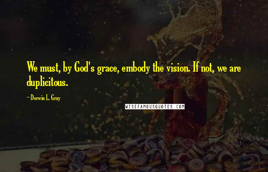 Derwin L. Gray Quotes: We must, by God's grace, embody the vision. If not, we are duplicitous.