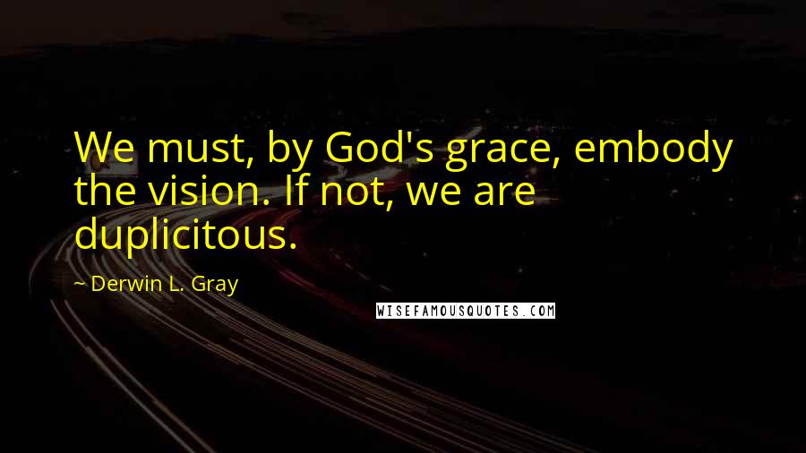 Derwin L. Gray Quotes: We must, by God's grace, embody the vision. If not, we are duplicitous.