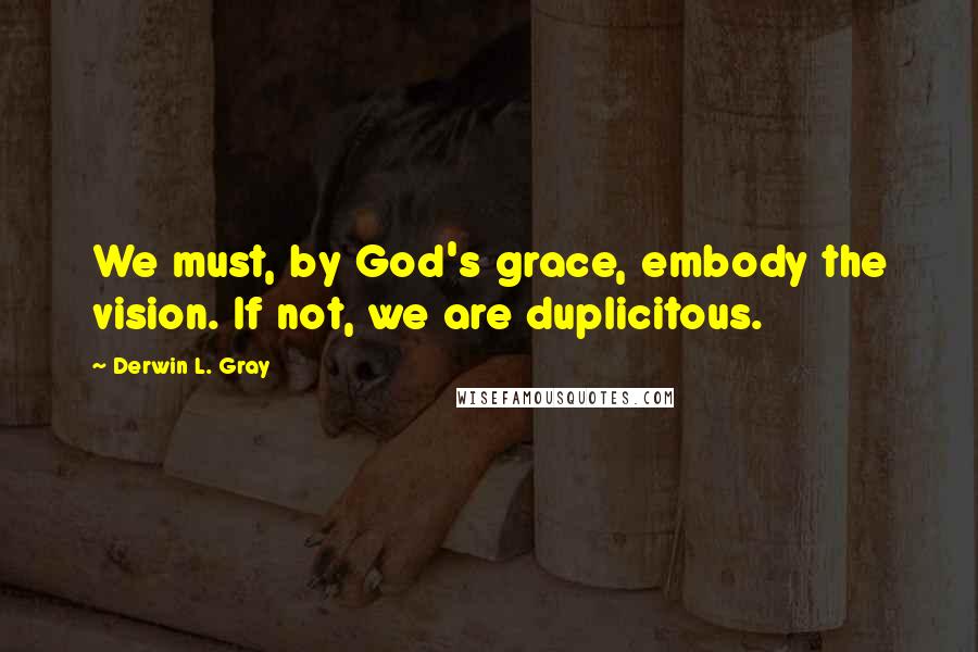 Derwin L. Gray Quotes: We must, by God's grace, embody the vision. If not, we are duplicitous.
