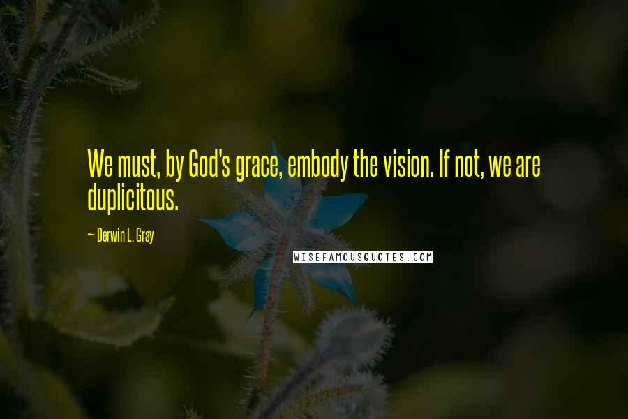 Derwin L. Gray Quotes: We must, by God's grace, embody the vision. If not, we are duplicitous.