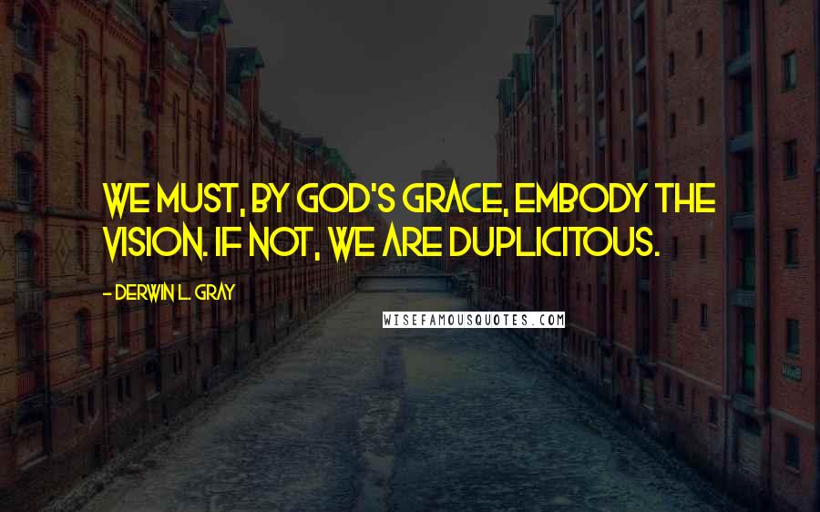 Derwin L. Gray Quotes: We must, by God's grace, embody the vision. If not, we are duplicitous.
