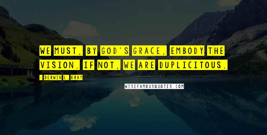 Derwin L. Gray Quotes: We must, by God's grace, embody the vision. If not, we are duplicitous.
