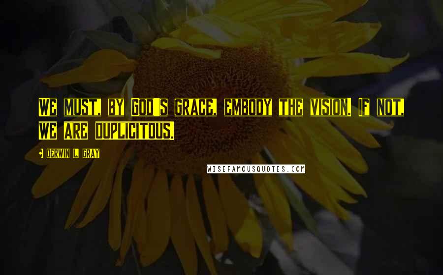 Derwin L. Gray Quotes: We must, by God's grace, embody the vision. If not, we are duplicitous.