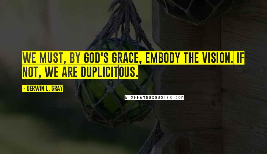 Derwin L. Gray Quotes: We must, by God's grace, embody the vision. If not, we are duplicitous.