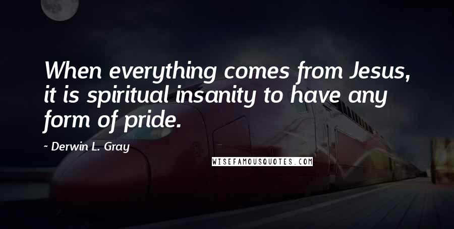 Derwin L. Gray Quotes: When everything comes from Jesus, it is spiritual insanity to have any form of pride.