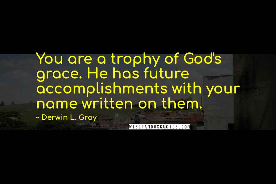 Derwin L. Gray Quotes: You are a trophy of God's grace. He has future accomplishments with your name written on them.