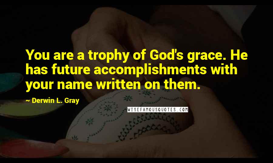 Derwin L. Gray Quotes: You are a trophy of God's grace. He has future accomplishments with your name written on them.