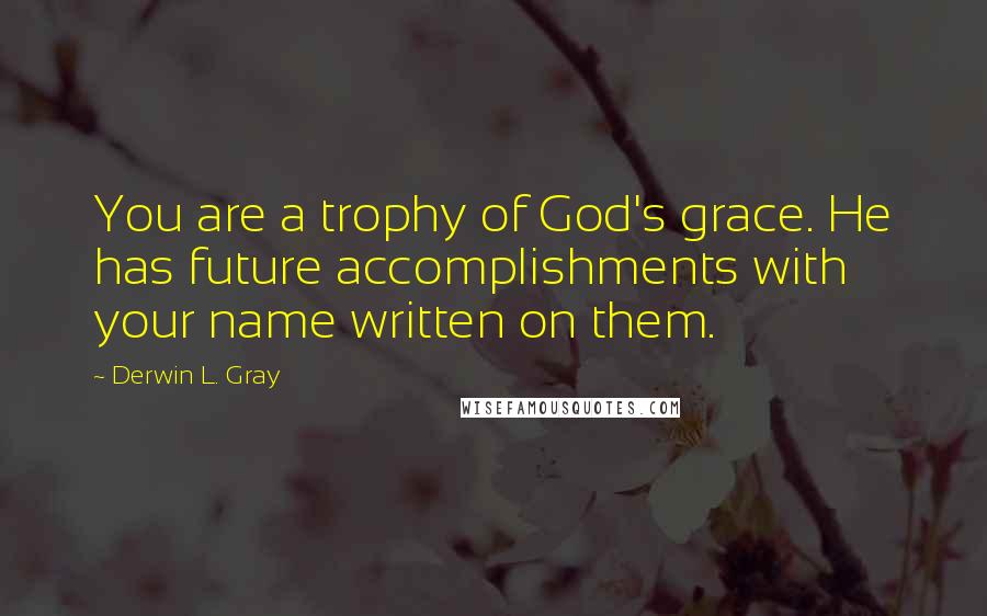 Derwin L. Gray Quotes: You are a trophy of God's grace. He has future accomplishments with your name written on them.