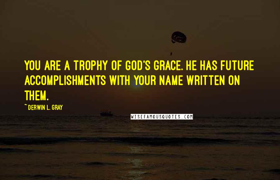 Derwin L. Gray Quotes: You are a trophy of God's grace. He has future accomplishments with your name written on them.