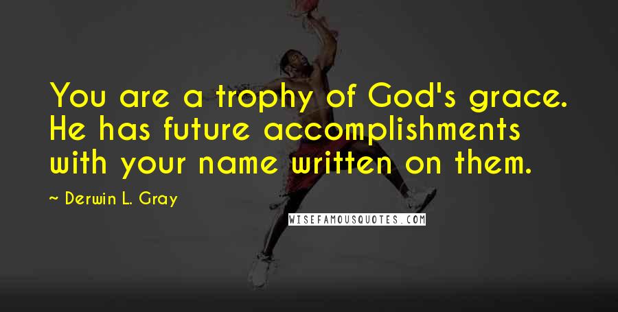 Derwin L. Gray Quotes: You are a trophy of God's grace. He has future accomplishments with your name written on them.